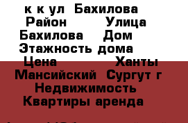 3 к.к ул. Бахилова 3 › Район ­ 11 › Улица ­ Бахилова  › Дом ­ 3 › Этажность дома ­ 5 › Цена ­ 35 000 - Ханты-Мансийский, Сургут г. Недвижимость » Квартиры аренда   